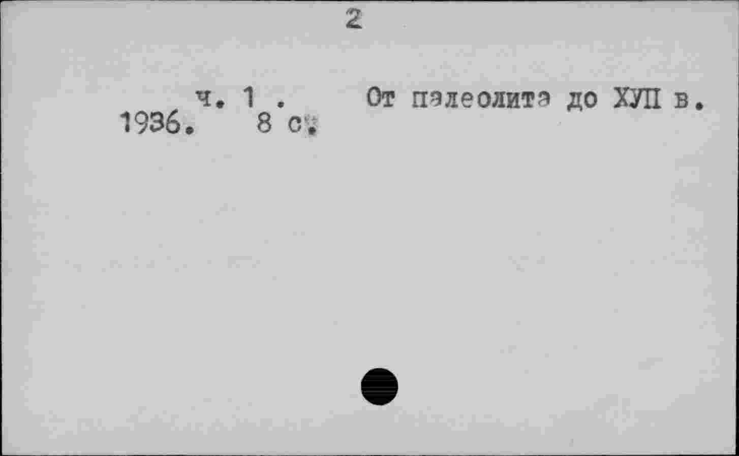 ﻿2
ч. 1 . От пэлеолитэ до ХУЛ в.
1936.	8 о»